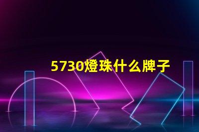 5730燈珠什么牌子好耐用 燈珠5730什么意思